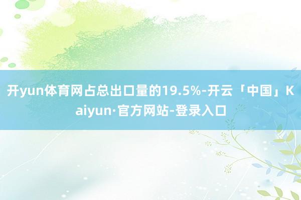 开yun体育网占总出口量的19.5%-开云「中国」Kaiyun·官方网站-登录入口