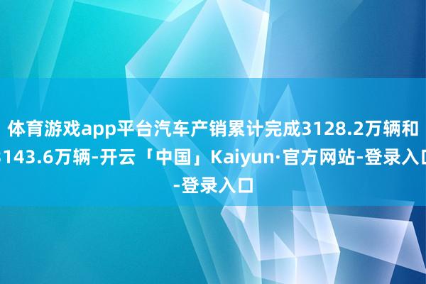 体育游戏app平台汽车产销累计完成3128.2万辆和3143.6万辆-开云「中国」Kaiyun·官方网站-登录入口
