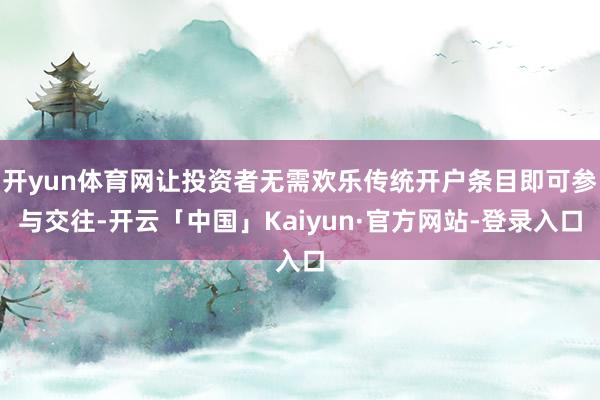 开yun体育网让投资者无需欢乐传统开户条目即可参与交往-开云「中国」Kaiyun·官方网站-登录入口