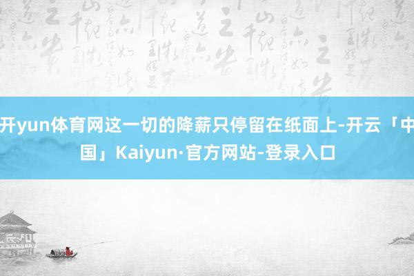 开yun体育网这一切的降薪只停留在纸面上-开云「中国」Kaiyun·官方网站-登录入口