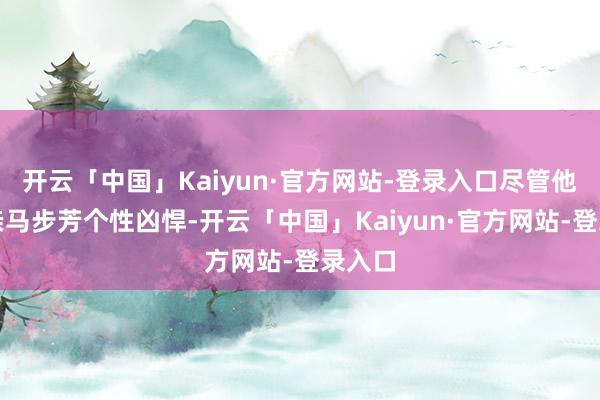 开云「中国」Kaiyun·官方网站-登录入口尽管他的父亲马步芳个性凶悍-开云「中国」Kaiyun·官方网站-登录入口