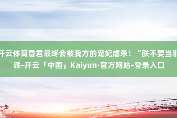 开云体育昏君最终会被我方的宠妃虐杀！“朕不要当邪派-开云「中国」Kaiyun·官方网站-登录入口