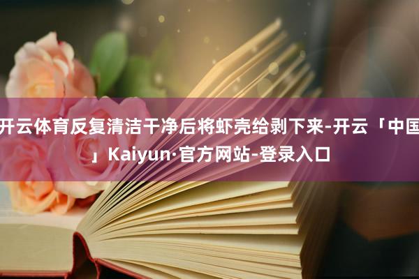 开云体育反复清洁干净后将虾壳给剥下来-开云「中国」Kaiyun·官方网站-登录入口