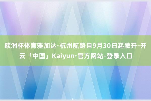 欧洲杯体育　　雅加达-杭州航路自9月30日起敞开-开云「中国」Kaiyun·官方网站-登录入口