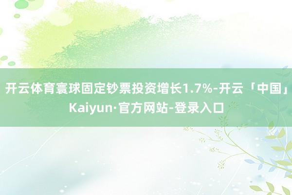 开云体育寰球固定钞票投资增长1.7%-开云「中国」Kaiyun·官方网站-登录入口
