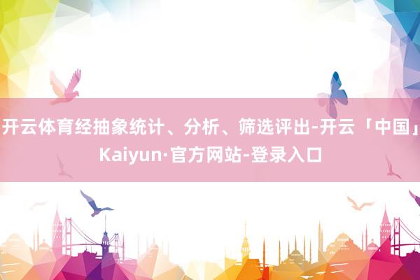 开云体育经抽象统计、分析、筛选评出-开云「中国」Kaiyun·官方网站-登录入口