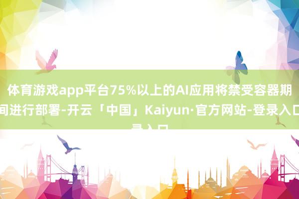 体育游戏app平台75%以上的AI应用将禁受容器期间进行部署-开云「中国」Kaiyun·官方网站-登录入口