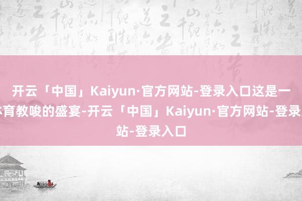 开云「中国」Kaiyun·官方网站-登录入口这是一场体育教唆的盛宴-开云「中国」Kaiyun·官方网站-登录入口