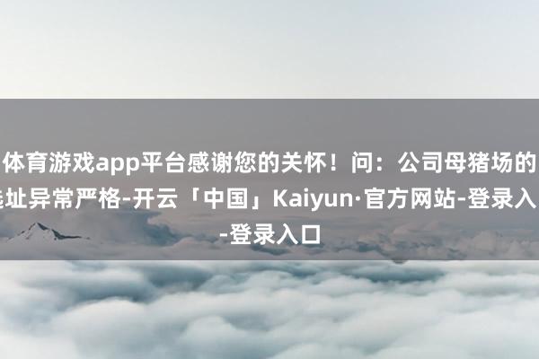 体育游戏app平台感谢您的关怀！问：公司母猪场的选址异常严格-开云「中国」Kaiyun·官方网站-登录入口