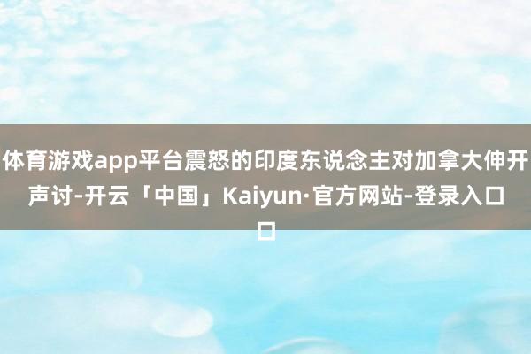 体育游戏app平台震怒的印度东说念主对加拿大伸开声讨-开云「中国」Kaiyun·官方网站-登录入口