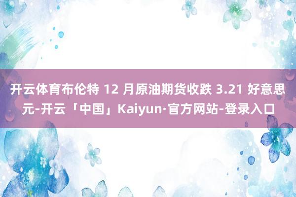 开云体育布伦特 12 月原油期货收跌 3.21 好意思元-开云「中国」Kaiyun·官方网站-登录入口