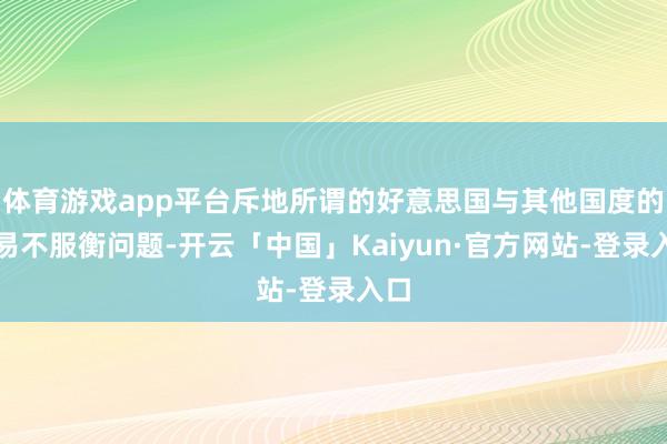 体育游戏app平台斥地所谓的好意思国与其他国度的交易不服衡问题-开云「中国」Kaiyun·官方网站-登录入口