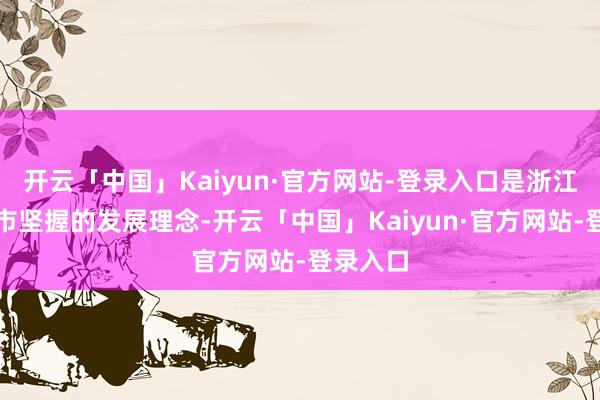 开云「中国」Kaiyun·官方网站-登录入口是浙江好多城市坚握的发展理念-开云「中国」Kaiyun·官方网站-登录入口