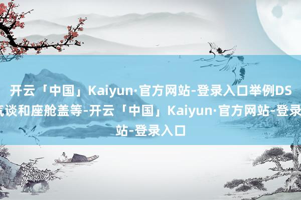 开云「中国」Kaiyun·官方网站-登录入口举例DSI进气谈和座舱盖等-开云「中国」Kaiyun·官方网站-登录入口