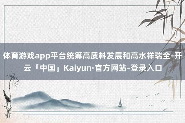体育游戏app平台统筹高质料发展和高水祥瑞全-开云「中国」Kaiyun·官方网站-登录入口