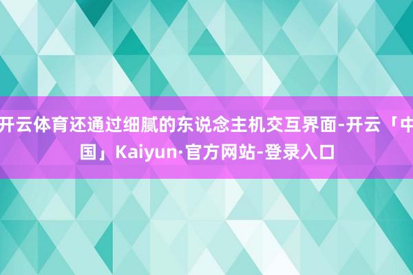 开云体育还通过细腻的东说念主机交互界面-开云「中国」Kaiyun·官方网站-登录入口