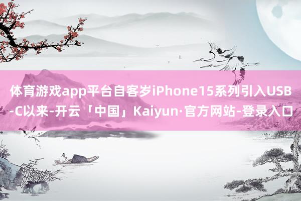 体育游戏app平台自客岁iPhone15系列引入USB-C以来-开云「中国」Kaiyun·官方网站-登录入口