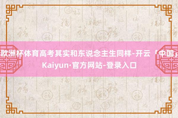 欧洲杯体育高考其实和东说念主生同样-开云「中国」Kaiyun·官方网站-登录入口