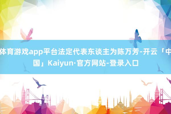 体育游戏app平台法定代表东谈主为陈万芳-开云「中国」Kaiyun·官方网站-登录入口