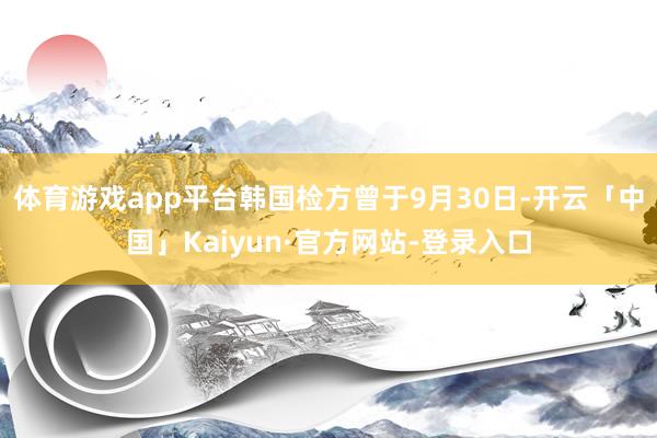 体育游戏app平台韩国检方曾于9月30日-开云「中国」Kaiyun·官方网站-登录入口