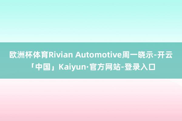 欧洲杯体育Rivian Automotive周一晓示-开云「中国」Kaiyun·官方网站-登录入口
