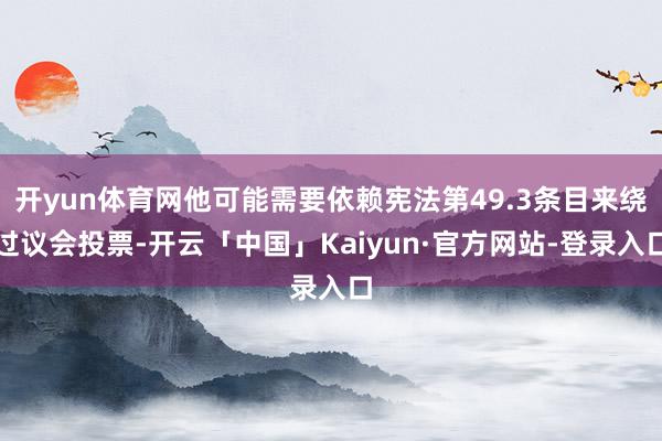 开yun体育网他可能需要依赖宪法第49.3条目来绕过议会投票-开云「中国」Kaiyun·官方网站-登录入口