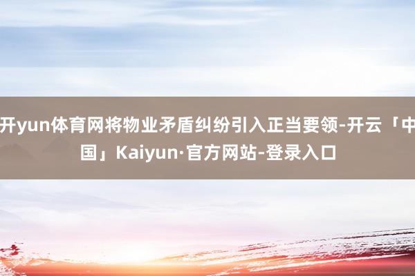 开yun体育网将物业矛盾纠纷引入正当要领-开云「中国」Kaiyun·官方网站-登录入口