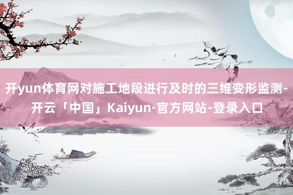 开yun体育网对施工地段进行及时的三维变形监测-开云「中国」Kaiyun·官方网站-登录入口