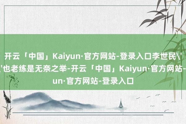 开云「中国」Kaiyun·官方网站-登录入口李世民''罗致''也老练是无奈之举-开云「中国」Kaiyun·官方网站-登录入口