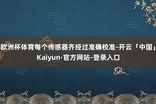 欧洲杯体育每个传感器齐经过准确校准-开云「中国」Kaiyun·官方网站-登录入口