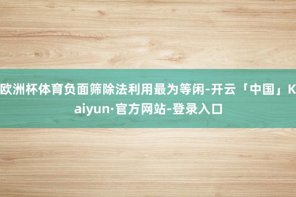 欧洲杯体育负面筛除法利用最为等闲-开云「中国」Kaiyun·官方网站-登录入口