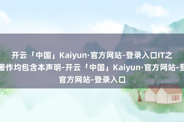 开云「中国」Kaiyun·官方网站-登录入口IT之家通盘著作均包含本声明-开云「中国」Kaiyun·官方网站-登录入口