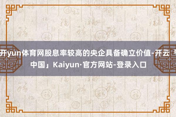 开yun体育网股息率较高的央企具备确立价值-开云「中国」Kaiyun·官方网站-登录入口