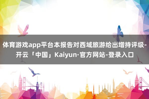 体育游戏app平台本报告对西域旅游给出增持评级-开云「中国」Kaiyun·官方网站-登录入口