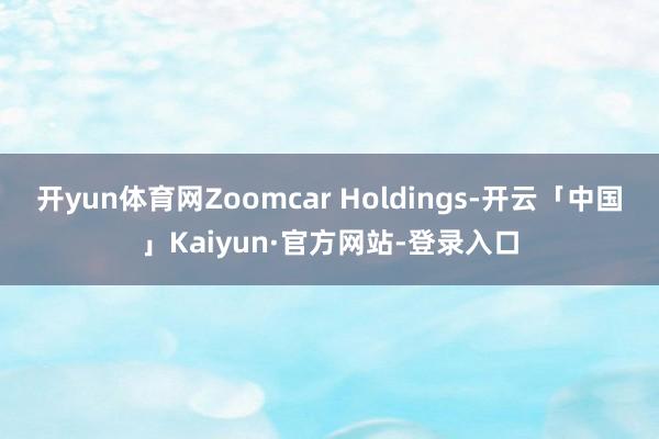 开yun体育网Zoomcar Holdings-开云「中国」Kaiyun·官方网站-登录入口