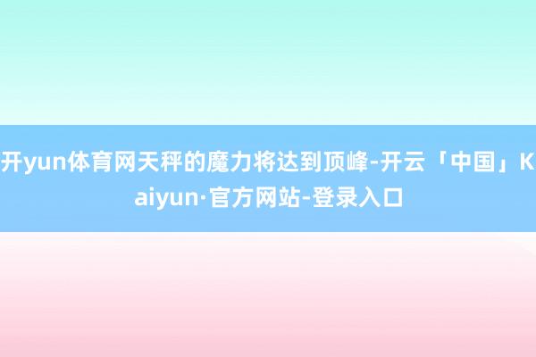 开yun体育网天秤的魔力将达到顶峰-开云「中国」Kaiyun·官方网站-登录入口