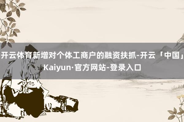 开云体育新增对个体工商户的融资扶抓-开云「中国」Kaiyun·官方网站-登录入口