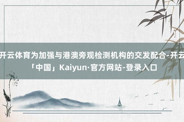 开云体育为加强与港澳旁观检测机构的交发配合-开云「中国」Kaiyun·官方网站-登录入口
