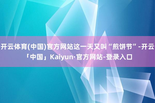 开云体育(中国)官方网站这一天又叫“煎饼节”-开云「中国」Kaiyun·官方网站-登录入口