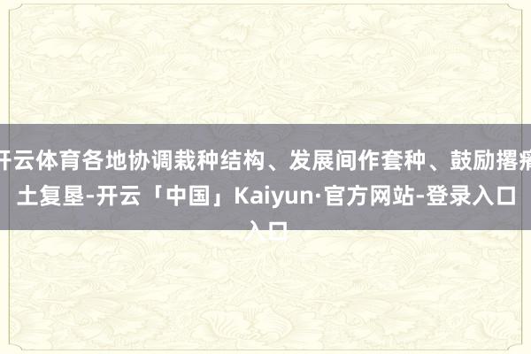开云体育各地协调栽种结构、发展间作套种、鼓励撂瘠土复垦-开云「中国」Kaiyun·官方网站-登录入口