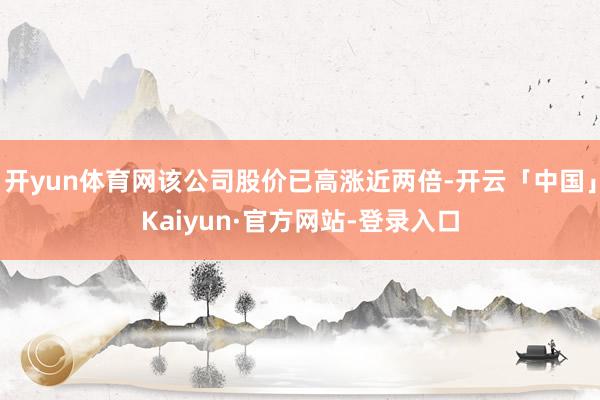 开yun体育网该公司股价已高涨近两倍-开云「中国」Kaiyun·官方网站-登录入口