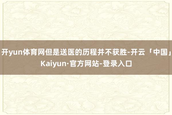 开yun体育网但是送医的历程并不获胜-开云「中国」Kaiyun·官方网站-登录入口