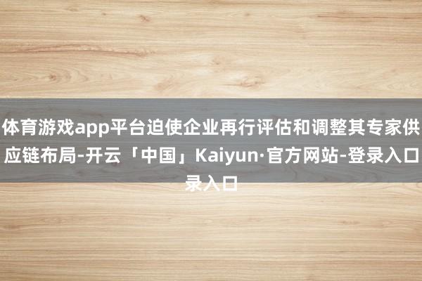 体育游戏app平台迫使企业再行评估和调整其专家供应链布局-开云「中国」Kaiyun·官方网站-登录入口