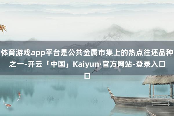 体育游戏app平台是公共金属市集上的热点往还品种之一-开云「中国」Kaiyun·官方网站-登录入口