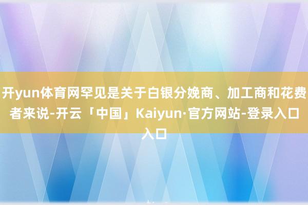 开yun体育网罕见是关于白银分娩商、加工商和花费者来说-开云「中国」Kaiyun·官方网站-登录入口