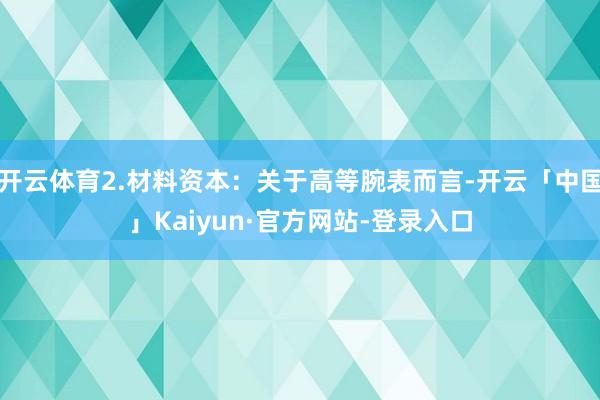 开云体育2.材料资本：关于高等腕表而言-开云「中国」Kaiyun·官方网站-登录入口