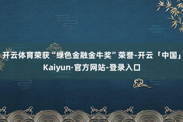 开云体育荣获“绿色金融金牛奖”荣誉-开云「中国」Kaiyun·官方网站-登录入口