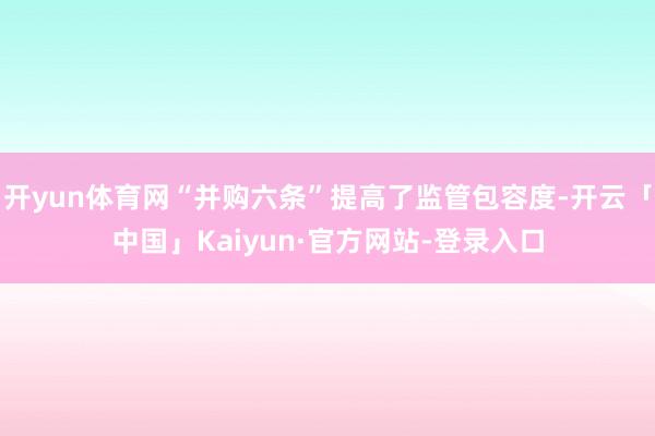 开yun体育网“并购六条”提高了监管包容度-开云「中国」Kaiyun·官方网站-登录入口
