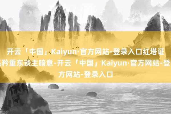 开云「中国」Kaiyun·官方网站-登录入口红塔证券关系矜重东谈主暗意-开云「中国」Kaiyun·官方网站-登录入口