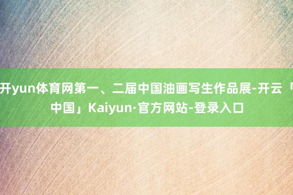 开yun体育网第一、二届中国油画写生作品展-开云「中国」Kaiyun·官方网站-登录入口